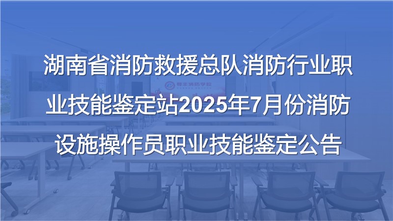 湖南省消防救援總隊消防行業職業技能鑒定站2025年7月份消防設施操作員職業技能鑒定公告